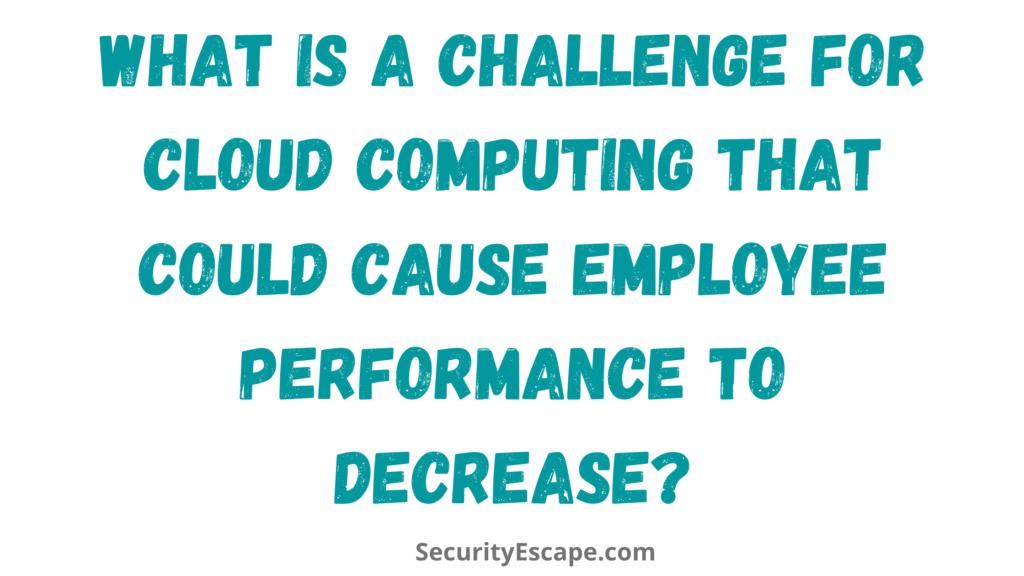 What is a Challenge for Cloud Computing that could cause Employee Performance to Decrease